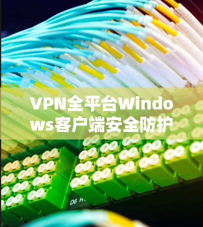 VPN全平台Windows客户端安全防护与隐私保护
