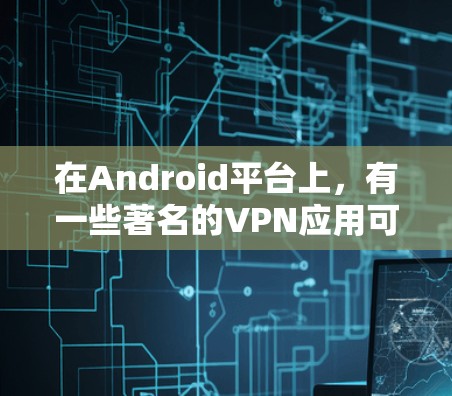 在Android平台上，有一些著名的VPN应用可以直接下载，支持多平台使用。以下是一些主要的AndroidVPN应用及其功能