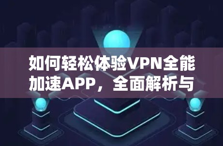 如何轻松体验VPN全能加速APP，全面解析与实用技巧