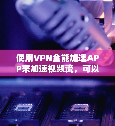 使用VPN全能加速APP来加速视频流，可以简化操作，但需确保设置正确。以下是一个详细的步骤指南
