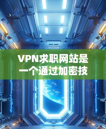 VPN求职网站是一个通过加密技术保护个人隐私并安全访问公司网站的工具，对求职者特别有帮助。以下是关于VPN求职网站的详细分析和步骤指南
