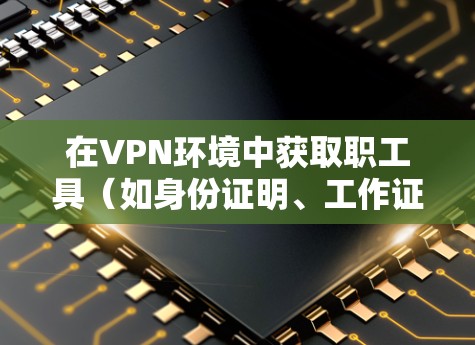 在VPN环境中获取职工具（如身份证明、工作证等）通常需要遵循以下步骤和注意事项