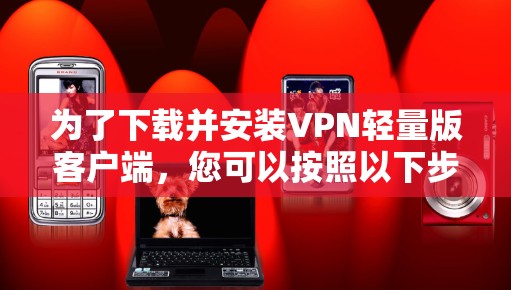 为了下载并安装VPN轻量版客户端，您可以按照以下步骤进行