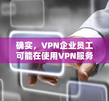 确实，VPN企业员工可能在使用VPN服务时遇到连接问题。以下是可能遇到的情况和解决方法