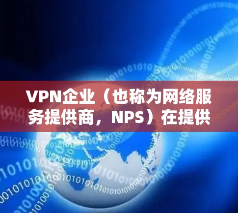 VPN企业（也称为网络服务提供商，NPS）在提供网络服务时，通常需要对网络进行优化，以提升用户体验、减少延迟、防止网络攻击等。以下是一些VPN企业网络优化的关键点和步骤