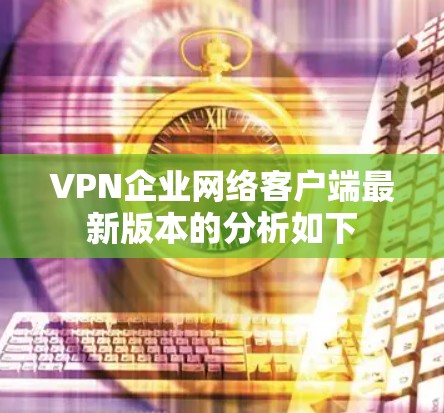 VPN企业网络客户端最新版本的分析如下
