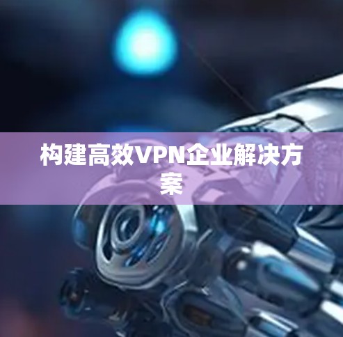 构建高效VPN企业解决方案