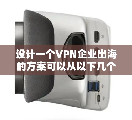 设计一个VPN企业出海的方案可以从以下几个步骤进行