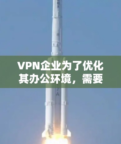 VPN企业为了优化其办公环境，需要从多个方面进行全面考虑，以确保安全、高效和良好的工作氛围。以下是对 VPN 网站企业办公环境管理的详细分析