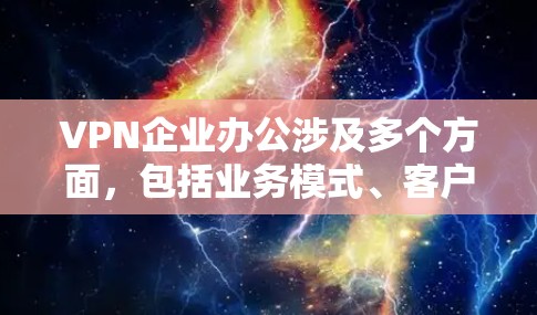 VPN企业办公涉及多个方面，包括业务模式、客户群体、运营成本、挑战以及应对策略。以下是对这些方面的详细分析