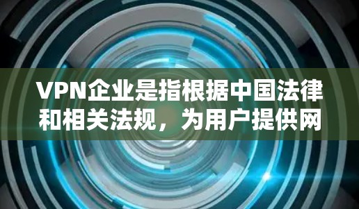 VPN企业是指根据中国法律和相关法规，为用户提供网络安全服务的企业。这些企业主要通过提供VPN服务，让用户能够在安全的网络环境中进行各种在线活动，包括观看视频、下载文件、观看直播、进行在线游戏等
