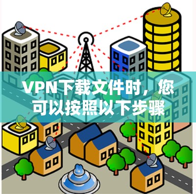 VPN下载文件时，您可以按照以下步骤操作