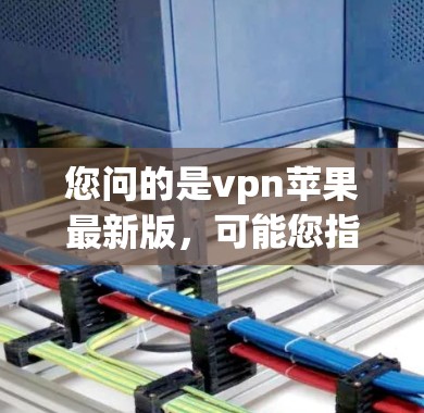您问的是vpn苹果最新版，可能您指的是VPN（VPN）在苹果设备上的最新版本。以下是关于苹果上发布的VPN软件的最新版本信息