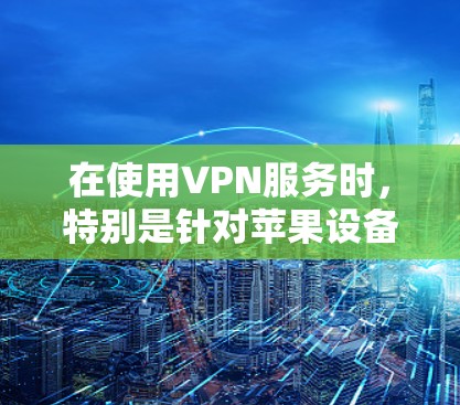 在使用VPN服务时，特别是针对苹果设备进行网络优化时，以下是一些步骤性的方法和建议，帮助您高效地访问外部网站并保护隐私