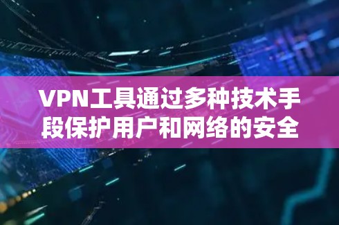 VPN工具通过多种技术手段保护用户和网络的安全，具体包括以下方面