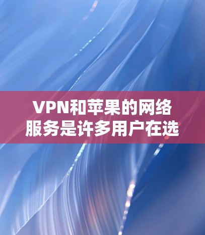 VPN和苹果的网络服务是许多用户在选择时会考虑的选项之一。以下是关于VPN苹果的详细情况