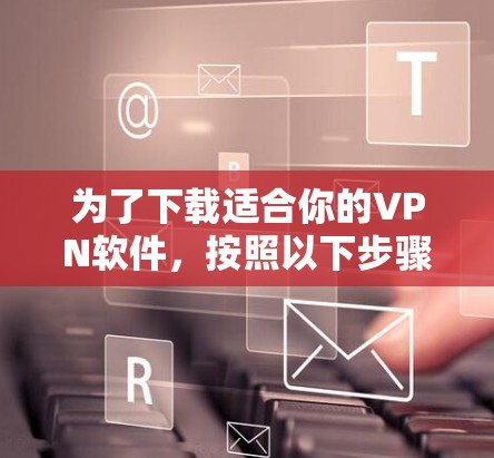 为了下载适合你的VPN软件，按照以下步骤进行