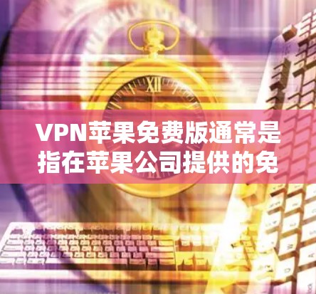 VPN苹果免费版通常是指在苹果公司提供的免费VPN服务中的一种。苹果公司提供了一款名为 苹果VPN 的免费功能，允许用户通过苹果设备访问互联网，但其功能和深度与苹果公司的付费版服务有所不同