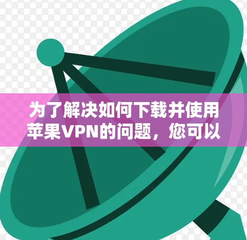 为了解决如何下载并使用苹果VPN的问题，您可以按照以下步骤进行操作