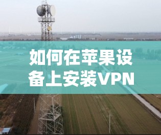 如何在苹果设备上安装VPN，简单步骤和最佳实践