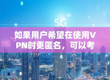 如果用户希望在使用VPN时更匿名，可以考虑以下几点