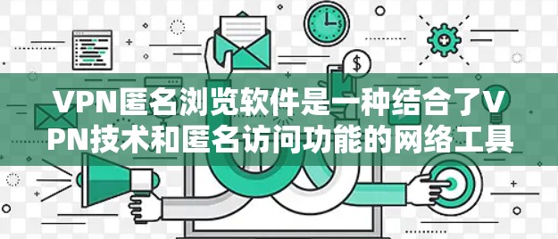 VPN匿名浏览软件是一种结合了VPN技术和匿名访问功能的网络工具，旨在为用户提供安全、匿名且便捷的浏览体验。以下是对该软件的详细分析和设计