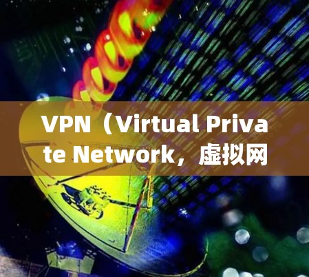 VPN（Virtual Private Network，虚拟网络）和匿名代理（Zero-Knowledge Agent）是加密网络中两个关键概念，以下是关于VPN匿名代理的详细说明