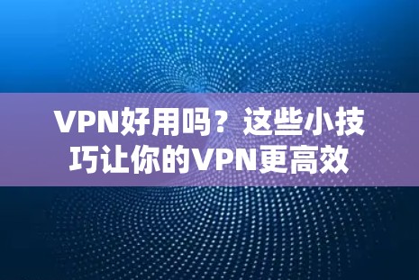 VPN好用吗？这些小技巧让你的VPN更高效
