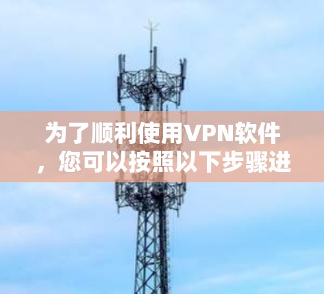 为了顺利使用VPN软件，您可以按照以下步骤进行操作