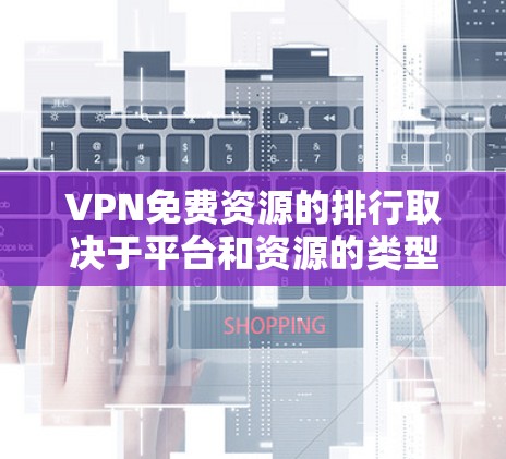 VPN免费资源的排行取决于平台和资源的类型，以下是一些常见的VPN平台及其提供的免费资源数量