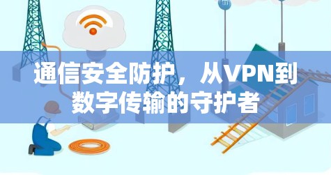 通信安全防护，从VPN到数字传输的守护者