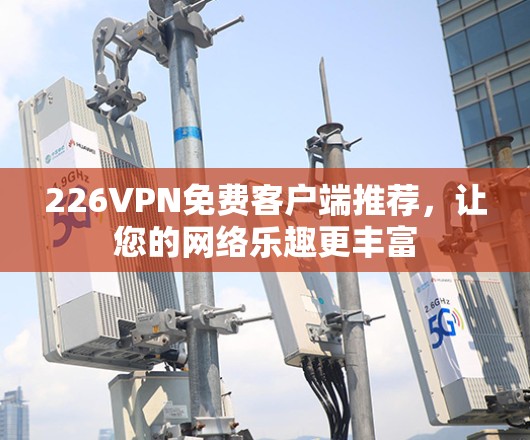 226VPN免费客户端推荐，让您的网络乐趣更丰富