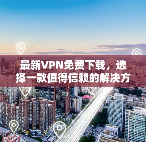 最新VPN免费下载，选择一款值得信赖的解决方案