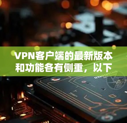 VPN客户端的最新版本和功能各有侧重，以下是根据不同的需求和用户特点推荐的几种