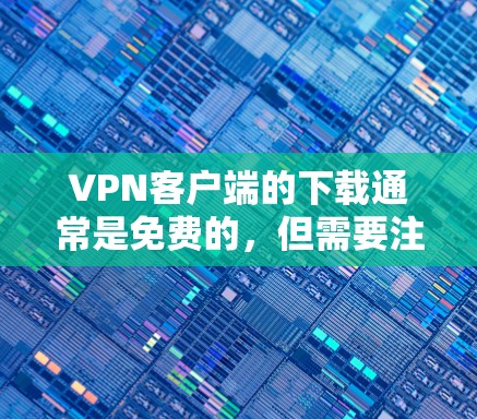 VPN客户端的下载通常是免费的，但需要注意以下几点