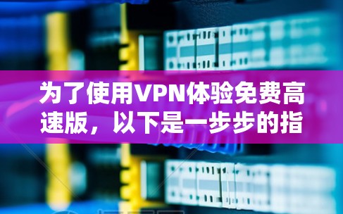 为了使用VPN体验免费高速版，以下是一步步的指南