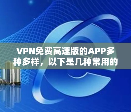 VPN免费高速版的APP多种多样，以下是几种常用的国内和国际的推荐