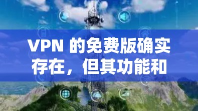 VPN 的免费版确实存在，但其功能和质量与付费版相比有限。以下是对VPN免费版的详细分析