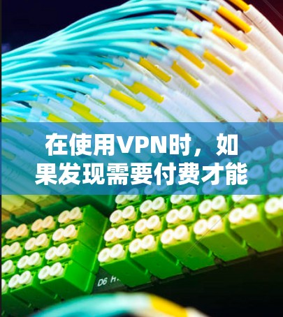在使用VPN时，如果发现需要付费才能访问，以下是一些详细的步骤和建议，帮助你理解和优化VPN的使用