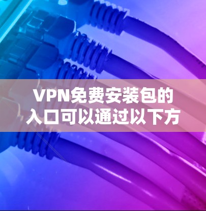VPN免费安装包的入口可以通过以下方式访问